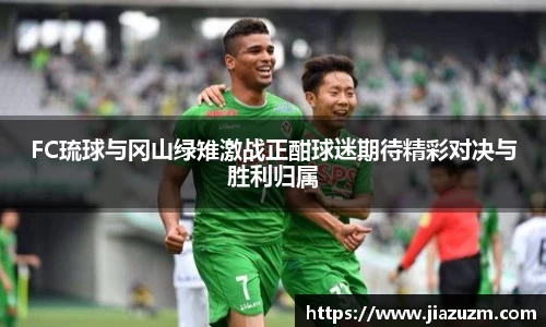 FC琉球与冈山绿雉激战正酣球迷期待精彩对决与胜利归属