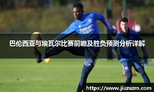 巴伦西亚与埃瓦尔比赛前瞻及胜负预测分析详解