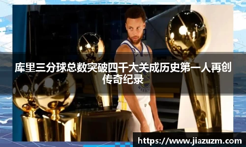 库里三分球总数突破四千大关成历史第一人再创传奇纪录
