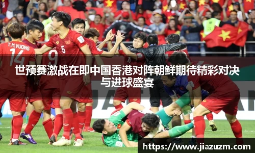 世预赛激战在即中国香港对阵朝鲜期待精彩对决与进球盛宴