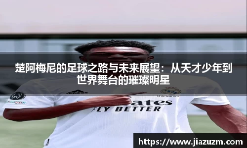 楚阿梅尼的足球之路与未来展望：从天才少年到世界舞台的璀璨明星